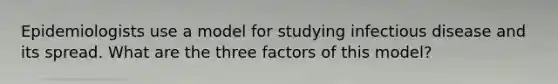 Epidemiologists use a model for studying infectious disease and its spread. What are the three factors of this model?