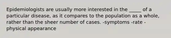 Epidemiologists are usually more interested in the _____ of a particular disease, as it compares to the population as a whole, rather than the sheer number of cases. -symptoms -rate -physical appearance