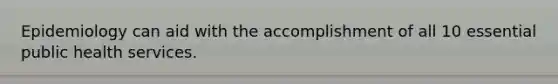 Epidemiology can aid with the accomplishment of all 10 essential public health services.