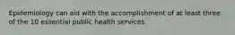 Epidemiology can aid with the accomplishment of at least three of the 10 essential public health services.