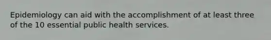 Epidemiology can aid with the accomplishment of at least three of the 10 essential public health services.