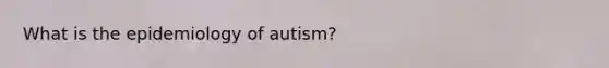 What is the epidemiology of autism?