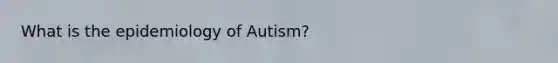 What is the epidemiology of Autism?