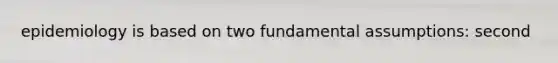 epidemiology is based on two fundamental assumptions: second