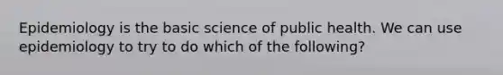 Epidemiology is the basic science of public health. We can use epidemiology to try to do which of the following?