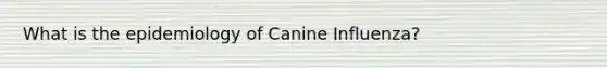 What is the epidemiology of Canine Influenza?