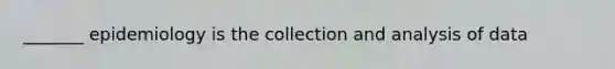 _______ epidemiology is the collection and analysis of data