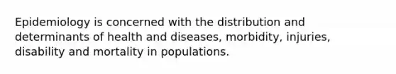 Epidemiology is concerned with the distribution and determinants of health and diseases, morbidity, injuries, disability and mortality in populations.