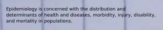 Epidemiology is concerned with the distribution and determinants of health and diseases, morbidity, injury, disability, and mortality in populations.