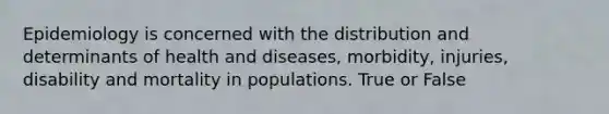 Epidemiology is concerned with the distribution and determinants of health and diseases, morbidity, injuries, disability and mortality in populations. True or False