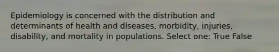 Epidemiology is concerned with the distribution and determinants of health and diseases, morbidity, injuries, disability, and mortality in populations. Select one: True False