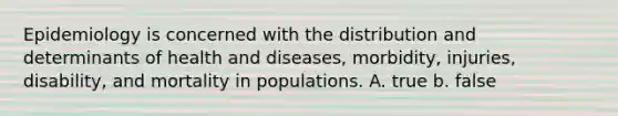 Epidemiology is concerned with the distribution and determinants of health and diseases, morbidity, injuries, disability, and mortality in populations. A. true b. false