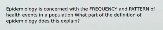 Epidemiology is concerned with the FREQUENCY and PATTERN of health events in a population What part of the definition of epidemiology does this explain?