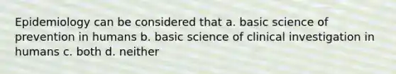 Epidemiology can be considered that a. basic science of prevention in humans b. basic science of clinical investigation in humans c. both d. neither