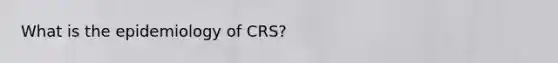 What is the epidemiology of CRS?