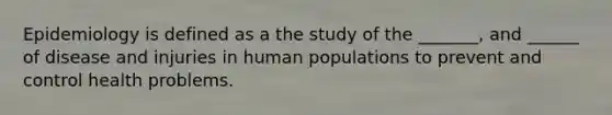 Epidemiology is defined as a the study of the _______, and ______ of disease and injuries in human populations to prevent and control health problems.