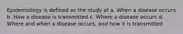 Epidemiology is defined as the study of a. When a disease occurs b. How a disease is transmitted c. Where a disease occurs d. Where and when a disease occurs, and how it is transmitted