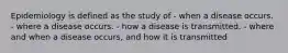 Epidemiology is defined as the study of - when a disease occurs. - where a disease occurs. - how a disease is transmitted. - where and when a disease occurs, and how it is transmitted