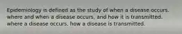 Epidemiology is defined as the study of when a disease occurs. where and when a disease occurs, and how it is transmitted. where a disease occurs. how a disease is transmitted.