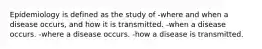 Epidemiology is defined as the study of -where and when a disease occurs, and how it is transmitted. -when a disease occurs. -where a disease occurs. -how a disease is transmitted.