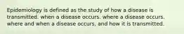 Epidemiology is defined as the study of how a disease is transmitted. when a disease occurs. where a disease occurs. where and when a disease occurs, and how it is transmitted.