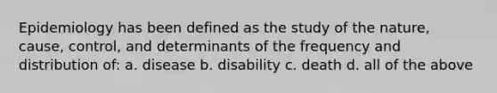 Epidemiology has been defined as the study of the nature, cause, control, and determinants of the frequency and distribution of: a. disease b. disability c. death d. all of the above