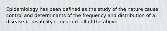 Epidemiology has been defined as the study of the nature cause control and determinants of the frequency and distribution of a. disease b. disability c. death d. all of the above