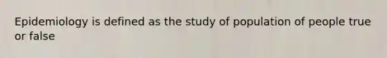 Epidemiology is defined as the study of population of people true or false