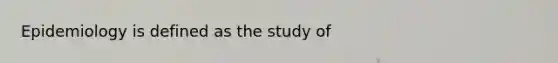 Epidemiology is defined as the study of