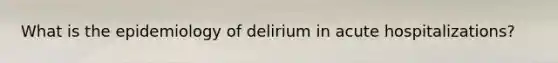 What is the epidemiology of delirium in acute hospitalizations?