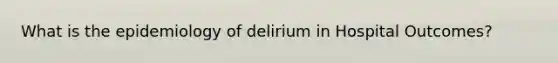 What is the epidemiology of delirium in Hospital Outcomes?