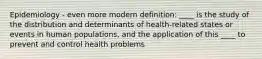 Epidemiology - even more modern definition: ____ is the study of the distribution and determinants of health-related states or events in human populations, and the application of this ____ to prevent and control health problems