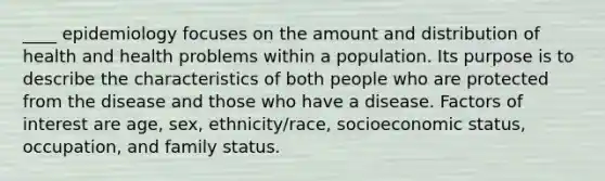 ____ epidemiology focuses on the amount and distribution of health and health problems within a population. Its purpose is to describe the characteristics of both people who are protected from the disease and those who have a disease. Factors of interest are age, sex, ethnicity/race, socioeconomic status, occupation, and family status.