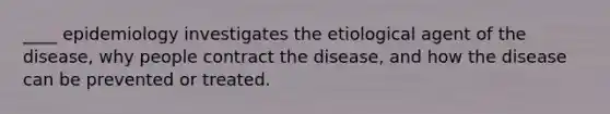 ____ epidemiology investigates the etiological agent of the disease, why people contract the disease, and how the disease can be prevented or treated.