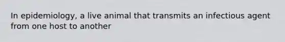 In epidemiology, a live animal that transmits an infectious agent from one host to another