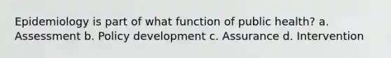 Epidemiology is part of what function of public health? a. Assessment b. Policy development c. Assurance d. Intervention