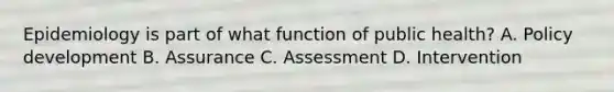 Epidemiology is part of what function of public health? A. Policy development B. Assurance C. Assessment D. Intervention