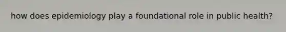 how does epidemiology play a foundational role in public health?