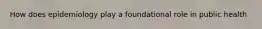 How does epidemiology play a foundational role in public health