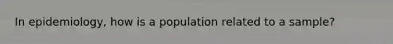 In epidemiology, how is a population related to a sample?