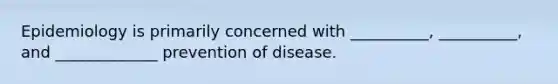 Epidemiology is primarily concerned with __________, __________, and _____________ prevention of disease.