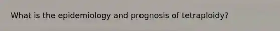 What is the epidemiology and prognosis of tetraploidy?