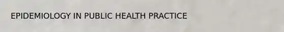 EPIDEMIOLOGY IN PUBLIC HEALTH PRACTICE