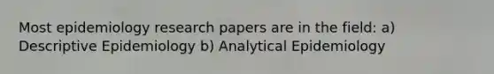 Most epidemiology research papers are in the field: a) Descriptive Epidemiology b) Analytical Epidemiology