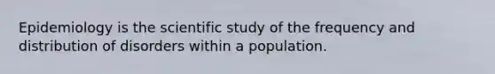 Epidemiology is the scientific study of the frequency and distribution of disorders within a population.