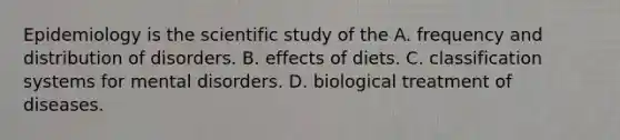 Epidemiology is the scientific study of the A. frequency and distribution of disorders. B. effects of diets. C. classification systems for mental disorders. D. biological treatment of diseases.