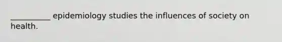 __________ epidemiology studies the influences of society on health.