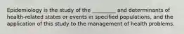 Epidemiology is the study of the _________ and determinants of health-related states or events in specified populations, and the application of this study to the management of health problems.
