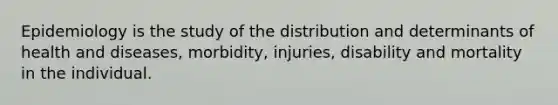 Epidemiology is the study of the distribution and determinants of health and diseases, morbidity, injuries, disability and mortality in the individual.