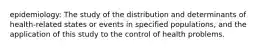 epidemiology: The study of the distribution and determinants of health-related states or events in specified populations, and the application of this study to the control of health problems.